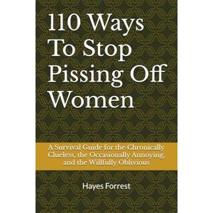 Forrest, Hayes 110 Ways To Stop Pissing Off Women: A Survival Guide for the Chronically Clueless, the Occasionally Annoying, and the Willfully Oblivious Forrest, Hayes 110 Ways To Stop Pissing Off Women: A Survival Guide for the Chronically Clueless, the Occasionally Annoying, and the Willfully Oblivious