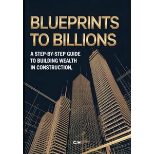 H, C. Blueprints to Billions A Step-by-Step Guide to Building Wealth in Construction: A Step-by-Step Guide to Building Wealth in Construction, Scaling Your Business, and Creating Generational Prosperity H, C. Blueprints to Billions A Step-by-Step Guide to Building Wealth in Construction: A Step-by-Step Guide to Building Wealth in Construction, Scaling Your Business, and Creating Generational Prosperity