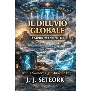 SETEORK, J. J. IL DILUVIO GLOBALE: La Guerra tra Enki ed Enlil (NOI, I SUMERI E GLI ANUNNAKI Le origini proibite della nostra civiltà) SETEORK, J. J. IL DILUVIO GLOBALE: La Guerra tra Enki ed Enlil (NOI, I SUMERI E GLI ANUNNAKI Le origini proibite della nostra civiltà)