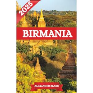 Blake, Alexander BIRMANIA GUÍA DE VIAJE 2025: La experiencia completa de Birmania: dónde alojarse, mejor época para visitar, destinos imperdibles, joyas ocultas y consejos esenciales de viaje. Blake, Alexander BIRMANIA GUÍA DE VIAJE 2025: La experiencia completa de Birmania: dónde alojarse, mejor época para visitar, destinos imperdibles, joyas ocultas y consejos esenciales de viaje.