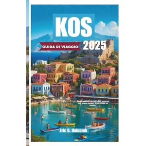 B. Holcomb, Eric KOS GUIDA DI VIAGGIO 2025: Dagli antichi templi alle taverne sul mare: scopri Kos come un locale B. Holcomb, Eric KOS GUIDA DI VIAGGIO 2025: Dagli antichi templi alle taverne sul mare: scopri Kos come un locale