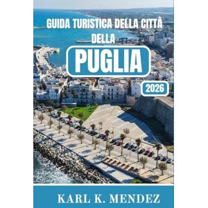 K. Mendez, Karl GUIDA TURISTICA DELLA CITTÀ DELLA PUGLIA 2026: Una guida turistica completa alle città di White Hill, alle coste turchesi, alla cucina senza tempo e alla vita lenta K. Mendez, Karl GUIDA TURISTICA DELLA CITTÀ DELLA PUGLIA 2026: Una guida turistica completa alle città di White Hill, alle coste turchesi, alla cucina senza tempo e alla vita lenta