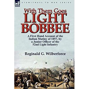 Wilberforce, Reginald G With Them Goes Light Bobbee: A First Hand Account of the Indian Mutiny of 1857, by a Junior Officer of the 52nd Light Infantry Wilberforce, Reginald G With Them Goes Light Bobbee: A First Hand Account of the Indian Mutiny of 1857, by a Junior Officer of the 52nd Light Infantry