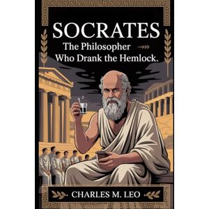 LEO, CHARLES M. SOCRATES: THE PHILOSOPHER WHO DRANK THE HEMLOCK LEO, CHARLES M. SOCRATES: THE PHILOSOPHER WHO DRANK THE HEMLOCK