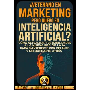 Django Artificial Intelligence Books ¿Veterano en Marketing pero Nuevo en Inteligencia Artificial?: Cómo Actualizar tus Habilidades a la Nueva Era de la IA para Mantenerte por Delante y no Quedarte Atrás (IA y Marketing) Django Artificial Intelligence Books ¿Veterano en Marketing pero Nuevo en Inteligencia Artificial?: Cómo Actualizar tus Habilidades a la Nueva Era de la IA para Mantenerte por Delante y no Quedarte Atrás (IA y Marketing)