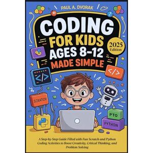 A. Dvorak, Paul Coding for Kids Ages 8-12 Made Simple: A Step-by-Step Guide Filled with Fun Scratch and Python Coding Activities to Boost Creativity, Critical Thinking, and Problem Solving A. Dvorak, Paul Coding for Kids Ages 8-12 Made Simple: A Step-by-Step Guide Filled with Fun Scratch and Python Coding Activities to Boost Creativity, Critical Thinking, and Problem Solving