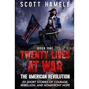 Scott Twenty Lives at War The American Revolution: 20 Short Stories of Courage, Rebellion, and Homefront Hope Scott Twenty Lives at War The American Revolution: 20 Short Stories of Courage, Rebellion, and Homefront Hope