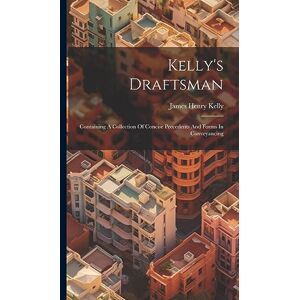 Kelly, James Henry Kelly's Draftsman: Containing A Collection Of Concise Precedents And Forms In Conveyancing Kelly, James Henry Kelly's Draftsman: Containing A Collection Of Concise Precedents And Forms In Conveyancing