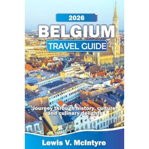 MCINTYRE, LEWIS V. Belguim Travel Guide 2026: Journey Through History, Culture, And Culinary Delights MCINTYRE, LEWIS V. Belguim Travel Guide 2026: Journey Through History, Culture, And Culinary Delights