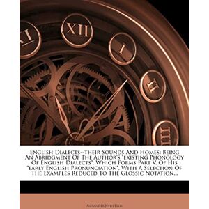 Ellis, Alexander John English Dialects--Their Sounds and Homes: Being an Abridgment of the Author's Existing Phonology of English Dialects, Which Forms Part V. of His Early ... Examples Reduced to the Glossic Notation... Ellis, Alexander John English Dialects--Their Sounds and Homes: Being an Abridgment of the Author's Existing Phonology of English Dialects, Which Forms Part V. of His Early ... Examples Reduced to the Glossic Notation...