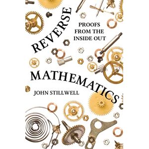 Stillwell, John Reverse Mathematics: Proofs from the Inside Out Stillwell, John Reverse Mathematics: Proofs from the Inside Out