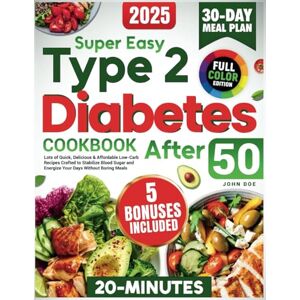 Doe, John Super Easy Type 2 Diabetes Cookbook After 50: Lots of Quick, Delicious & Affordable Low-Carb Recipes Crafted to Stabilize Blood Sugar and Energize Your Days Without Boring Meals Doe, John Super Easy Type 2 Diabetes Cookbook After 50: Lots of Quick, Delicious & Affordable Low-Carb Recipes Crafted to Stabilize Blood Sugar and Energize Your Days Without Boring Meals
