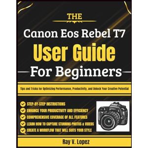 Lopez, Ray V. The Canon Eos Rebel T7 User Guide For Beginners: Tips and Tricks for Optimizing Performance, Productivity, and Unlock Your Creative Potential Lopez, Ray V. The Canon Eos Rebel T7 User Guide For Beginners: Tips and Tricks for Optimizing Performance, Productivity, and Unlock Your Creative Potential