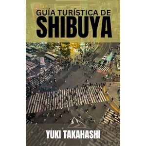 TAKAHASHI, YUKI GUÍA TURÍSTICA DE SHIBUYA: Shibuya al descubierto: desde el fiel Hachiko y el cruce más transitado del mundo hasta las calles de moda, los sabores ... la vida nocturna que define el pulso de Tokio TAKAHASHI, YUKI GUÍA TURÍSTICA DE SHIBUYA: Shibuya al descubierto: desde el fiel Hachiko y el cruce más transitado del mundo hasta las calles de moda, los sabores ... la vida nocturna que define el pulso de Tokio