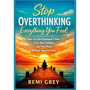 Grey, Remi Stop Overthinking Everything You Feel: How to Calm Emotional Chaos, Trust Your Feelings, and Find Peace Without Shutting Down Grey, Remi Stop Overthinking Everything You Feel: How to Calm Emotional Chaos, Trust Your Feelings, and Find Peace Without Shutting Down