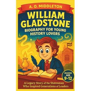 Middleton, A.O William Gladstone Biography for Young History Lovers: A Legacy Story of the Statesman Who Inspired Generations of Leaders (Extraordinary People in History for Kids) Middleton, A.O William Gladstone Biography for Young History Lovers: A Legacy Story of the Statesman Who Inspired Generations of Leaders (Extraordinary People in History for Kids)