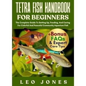 JONES, LEO TETRA FISH HANDBOOK FOR BEGINNERS: The Complete Guide To Setting Up, Feeding, And Caring For Colorful And Peaceful Community Aquarium Fish JONES, LEO TETRA FISH HANDBOOK FOR BEGINNERS: The Complete Guide To Setting Up, Feeding, And Caring For Colorful And Peaceful Community Aquarium Fish
