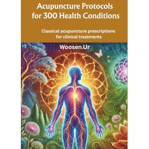 Ur, Woosen Acupuncture Protocols for 300 Health Conditions: Classical acupuncture prescriptions for clinical treatments Ur, Woosen Acupuncture Protocols for 300 Health Conditions: Classical acupuncture prescriptions for clinical treatments