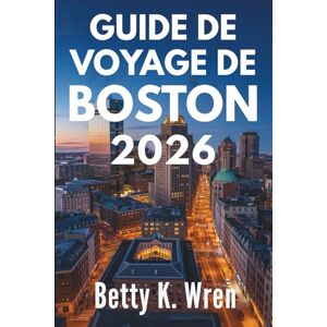 Wren, Betty K. GUIDE DE VOYAGE DE BOSTON 2026: Découvrez la riche histoire et la culture dynamique des États-Unis Wren, Betty K. GUIDE DE VOYAGE DE BOSTON 2026: Découvrez la riche histoire et la culture dynamique des États-Unis