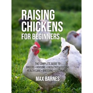 Barnes, Max Raising Chickens for Beginners: The Complete Guide to Breeds, Housing, Facilities, Feeding, Health Care, Breeding, Eggs, and Meat Barnes, Max Raising Chickens for Beginners: The Complete Guide to Breeds, Housing, Facilities, Feeding, Health Care, Breeding, Eggs, and Meat
