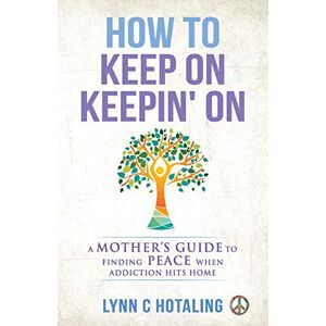 Hotaling, Lynn C. How to Keep On Keepin' On: A Mother's Guide to Finding Peace When Addiction Hits Home Hotaling, Lynn C. How to Keep On Keepin' On: A Mother's Guide to Finding Peace When Addiction Hits Home