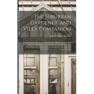 Loudon, John Claudius The Suburban Gardener, and Villa Companion: Comprising the Choice of a Suburban Or Villa Residence, Or of a Situation On Which to Form One; the ... And General Management of the Garden And Loudon, John Claudius The Suburban Gardener, and Villa Companion: Comprising the Choice of a Suburban Or Villa Residence, Or of a Situation On Which to Form One; the ... And General Management of the Garden And