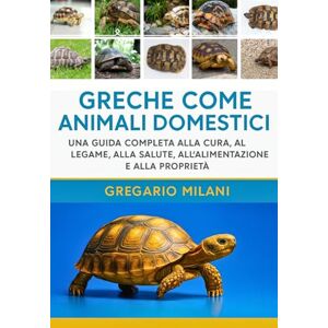 MILANI, GREGARIO GRECHE COME ANIMALI DOMESTICI: UNA GUIDA COMPLETA ALLA CURA, AL LEGAME, ALLA SALUTE, ALL'ALIMENTAZIONE E ALLA PROPRIETÀ MILANI, GREGARIO GRECHE COME ANIMALI DOMESTICI: UNA GUIDA COMPLETA ALLA CURA, AL LEGAME, ALLA SALUTE, ALL'ALIMENTAZIONE E ALLA PROPRIETÀ