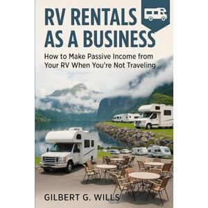 G. Wills, Gilbert RV RENTALS AS A BUSINESS: How to Make Passive Income from Your RV When You’re Not Traveling G. Wills, Gilbert RV RENTALS AS A BUSINESS: How to Make Passive Income from Your RV When You’re Not Traveling