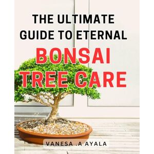 A Ayala, Vanesa . The Ultimate Guide to Eternal Bonsai Tree Care: Master the Art of Nurturing Everlasting Bonsai Trees with this Comprehensive Guide A Ayala, Vanesa . The Ultimate Guide to Eternal Bonsai Tree Care: Master the Art of Nurturing Everlasting Bonsai Trees with this Comprehensive Guide