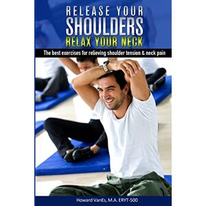 VanEs M.A., Howard Release Your Shoulders, Relax Your Neck: The best exercises for relieving tight shoulders & neck pain: Volume 1 VanEs M.A., Howard Release Your Shoulders, Relax Your Neck: The best exercises for relieving tight shoulders & neck pain: Volume 1