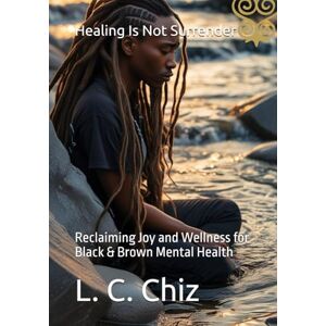 Chiz, L. C. Healing Is Not Surrender: Reclaiming Joy and Wellness for Black & Brown Mental Health Chiz, L. C. Healing Is Not Surrender: Reclaiming Joy and Wellness for Black & Brown Mental Health