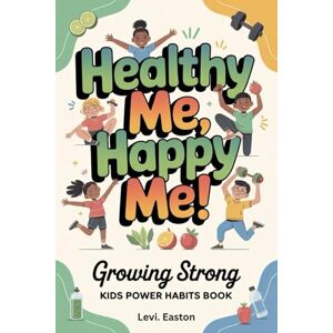Easton, Levi. Healthy Me, Happy Me!: Growing Strong, Kids Power Habits Book Easton, Levi. Healthy Me, Happy Me!: Growing Strong, Kids Power Habits Book