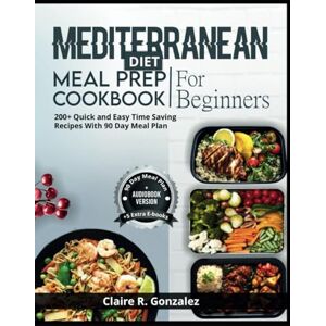 Gonzalez, Claire R. Mediterranean Diet Meal Prep Cookbook For Beginners: 200+ quick and easy time saving recipes with 90 day Meal plan Gonzalez, Claire R. Mediterranean Diet Meal Prep Cookbook For Beginners: 200+ quick and easy time saving recipes with 90 day Meal plan