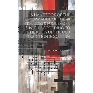 Rothschild, Fritz A Handbook of the Performance of the 48 Preludes & Fugues of J. S. Bach According to the Rules of the Old Tradition Book 1. 1-24 Rothschild, Fritz A Handbook of the Performance of the 48 Preludes & Fugues of J. S. Bach According to the Rules of the Old Tradition Book 1. 1-24