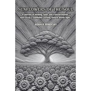 Bykofsky, Adam R. SUNFLOWERS OF THE SOUL: A journey of healing, faith, and transformation each essay a sunflower turning toward divine light. Bykofsky, Adam R. SUNFLOWERS OF THE SOUL: A journey of healing, faith, and transformation each essay a sunflower turning toward divine light.