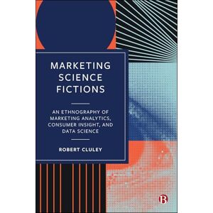 Cluley, Robert Marketing Science Fictions: An Ethnography of Marketing Analytics, Consumer Insight, and Data Science Cluley, Robert Marketing Science Fictions: An Ethnography of Marketing Analytics, Consumer Insight, and Data Science