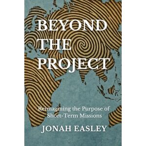 Easley, Jonah Beyond The Project: Reimagining the Purpose of Short-Term Missions Easley, Jonah Beyond The Project: Reimagining the Purpose of Short-Term Missions