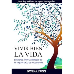 Dunn, David A VIVIR BIEN LA VIDA: Soluciones, ideas y estrategias de los mejores expertos en autoayuda Dunn, David A VIVIR BIEN LA VIDA: Soluciones, ideas y estrategias de los mejores expertos en autoayuda