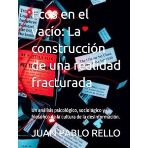 RELLO, JUAN PABLO Ecos en el vacío: La construcción de una realidad fracturada: Un análisis psicológico, sociológico y filosófico de la cultura de la desinformación. RELLO, JUAN PABLO Ecos en el vacío: La construcción de una realidad fracturada: Un análisis psicológico, sociológico y filosófico de la cultura de la desinformación.