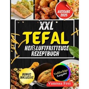 Frei, Vanessa XXL Tefal Heißluftfritteuse Rezeptbuch: Zeitsparende, gesunde und köstliche Rezepte für Ihre Tefal-Heißluftfritteuse Frei, Vanessa XXL Tefal Heißluftfritteuse Rezeptbuch: Zeitsparende, gesunde und köstliche Rezepte für Ihre Tefal-Heißluftfritteuse