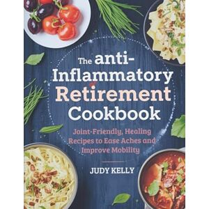 Kelly, Judy The Anti-Inflammatory Retirement Cookbook: Joint-Friendly, Healing Recipes to Ease Aches and Improve Mobility Kelly, Judy The Anti-Inflammatory Retirement Cookbook: Joint-Friendly, Healing Recipes to Ease Aches and Improve Mobility