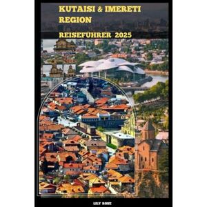 Rose, Lily KUTAISI & IMERETI REGION REISEFÜHRER 2025 (TRAVELER ROUTES GUIDE) Rose, Lily KUTAISI & IMERETI REGION REISEFÜHRER 2025 (TRAVELER ROUTES GUIDE)