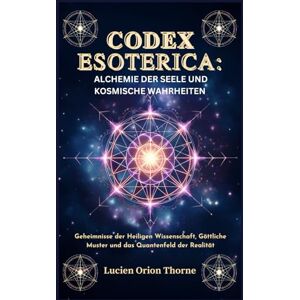 Orion Codex Esoterica: Alchemie der Seele und kosmische Wahrheiten: Geheimnisse der Heiligen Wissenschaft, Göttliche Muster und das Quantenfeld der Realität Orion Codex Esoterica: Alchemie der Seele und kosmische Wahrheiten: Geheimnisse der Heiligen Wissenschaft, Göttliche Muster und das Quantenfeld der Realität
