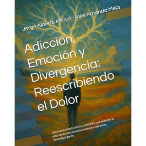 Khouri, Jorge Alberto Adicción, Emoción y Divergencia: Reescribiendo el Dolor: Una nueva mirada clínica y simbólica que redefine la adicción como emoción compleja y expresión neurodivergente (Pensando en todo) Khouri, Jorge Alberto Adicción, Emoción y Divergencia: Reescribiendo el Dolor: Una nueva mirada clínica y simbólica que redefine la adicción como emoción compleja y expresión neurodivergente (Pensando en todo)