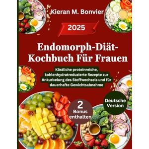 Bonvier, Kieran M. Endomorph-Diät-Kochbuch Für Frauen: Köstliche proteinreiche, kohlenhydratreduzierte Rezepte zur Ankurbelung des Stoffwechsels und für dauerhafte Gewichtsabnahme Bonvier, Kieran M. Endomorph-Diät-Kochbuch Für Frauen: Köstliche proteinreiche, kohlenhydratreduzierte Rezepte zur Ankurbelung des Stoffwechsels und für dauerhafte Gewichtsabnahme