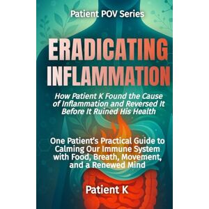 K, Patient Eradicating Inflammation: How Patient K Found the Cause of Inflammation and Reversed It Before It Ruined His Health (The Patient POV Series) K, Patient Eradicating Inflammation: How Patient K Found the Cause of Inflammation and Reversed It Before It Ruined His Health (The Patient POV Series)