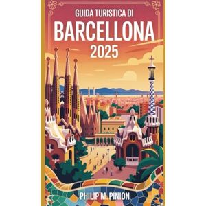 Pinion, Philip M. GUIDA TURISTICA DI BARCELLONA 2025: Principali attrazioni Monumenti e luoghi di interesse imperdibili in una delle città più belle della Spagna. Pinion, Philip M. GUIDA TURISTICA DI BARCELLONA 2025: Principali attrazioni Monumenti e luoghi di interesse imperdibili in una delle città più belle della Spagna.