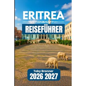 Bronner, Toby Eritrea REISEFÜHRER 2026 2027: Wichtige Informationen für sicheres Reisen, kluges Ausgeben und reibungslose Besuche Bronner, Toby Eritrea REISEFÜHRER 2026 2027: Wichtige Informationen für sicheres Reisen, kluges Ausgeben und reibungslose Besuche