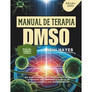 HAYES, LEVI MANUAL DE TERAPIA DMSO: Um guia completo para alívio natural da dor, tratamento da inflamação e controle de doenças crônicas com dimetilsulfóxido HAYES, LEVI MANUAL DE TERAPIA DMSO: Um guia completo para alívio natural da dor, tratamento da inflamação e controle de doenças crônicas com dimetilsulfóxido