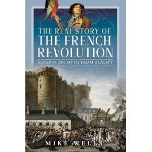 Mike Wells The Real Story of the French Revolution: Separating Myth From Reality Mike Wells The Real Story of the French Revolution: Separating Myth From Reality